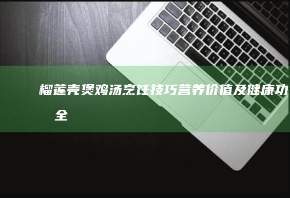 榴莲壳煲鸡汤：烹饪技巧、营养价值及健康功效全解析